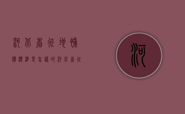 河北省征地补偿标准是怎样的（河北省征地补偿分配相关文件）