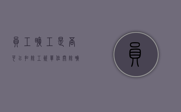 员工旷工是否可以扣除工资（单位开除旷工员工的赔偿标准是什么）
