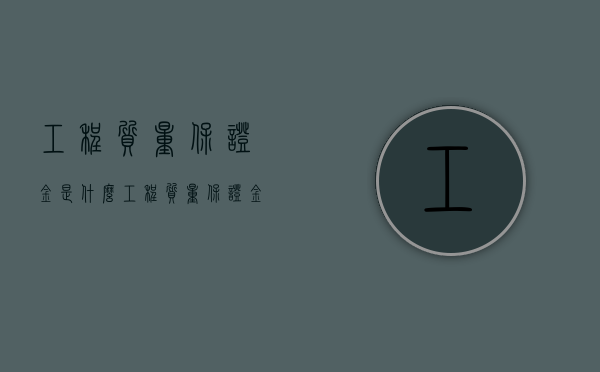 工程质量保证金是什么（工程质量保证金扣多少）