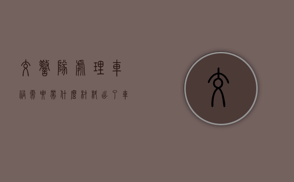 交警队处理车祸需要带什么材料（出了车祸要做哪些要点）