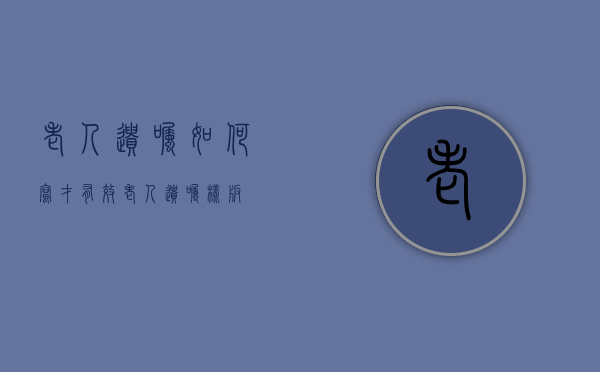 老人遗嘱如何写才有效？（老人遗嘱样版）