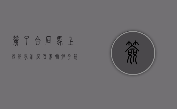 签了合同马上毁约有什么后果嘛知乎（签了合同马上毁约有什么后果嘛怎么办）