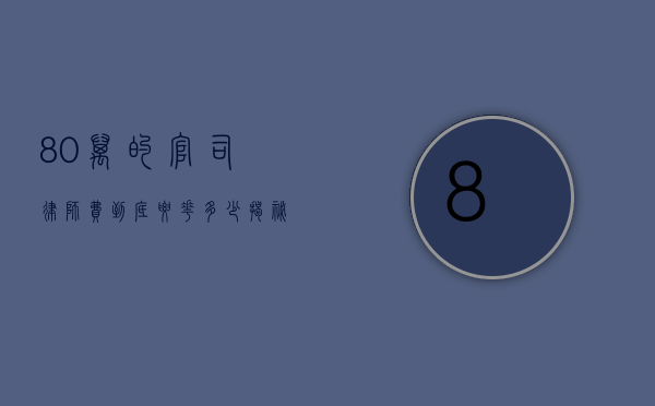 80万的官司,律师费到底要花多少?揭秘诉讼成本背后的真相 80万的官司,律师费到底要花多少?揭秘诉讼成本背后的真相