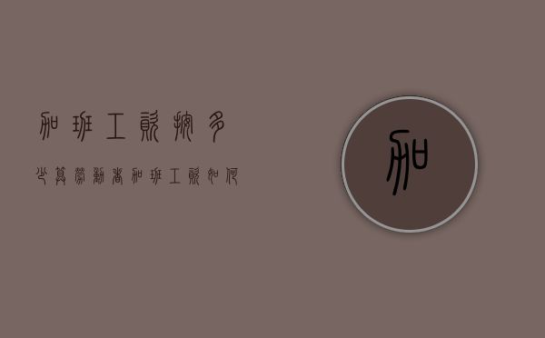 加班工资按多少算（劳动者加班工资如何计算）