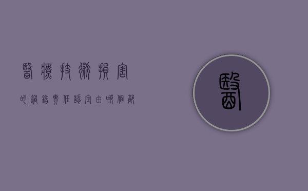 医疗技术损害的过错责任认定由哪个部门负责（医疗技术损害的责任认定）