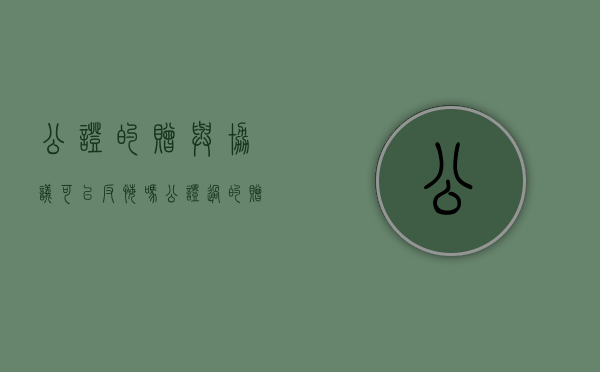 公证的赠与协议可以反悔吗（公证过的赠与协议撤销）