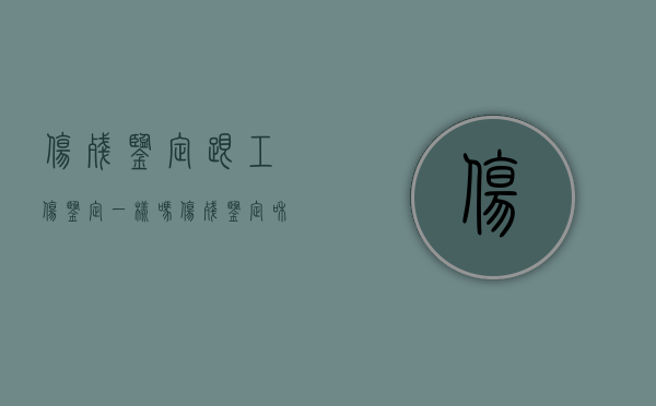 伤残鉴定跟工伤鉴定一样吗？（伤残鉴定和工伤鉴定区别在哪）