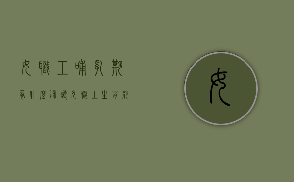 女职工哺乳期有什么保护,女职工生育期有什么保护（女职工哺乳期规定）