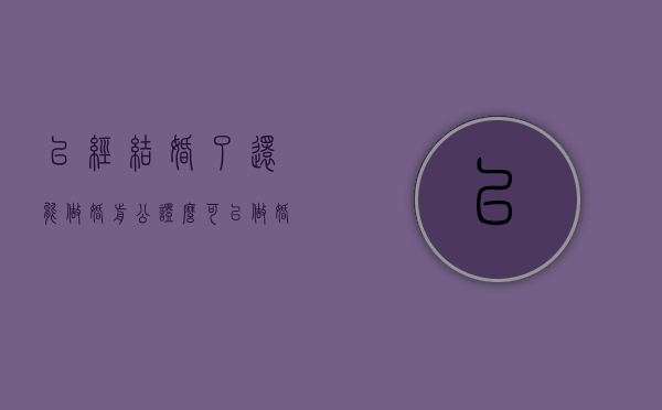 已经结婚了还能做婚前公证么（可以做婚前财产公证吗）