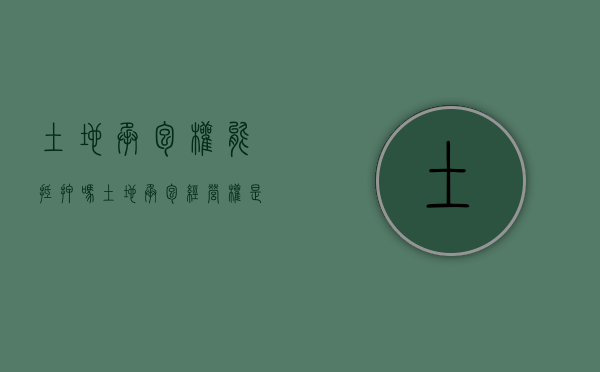 土地承包权能抵押吗（土地承包经营权是否可以抵押）