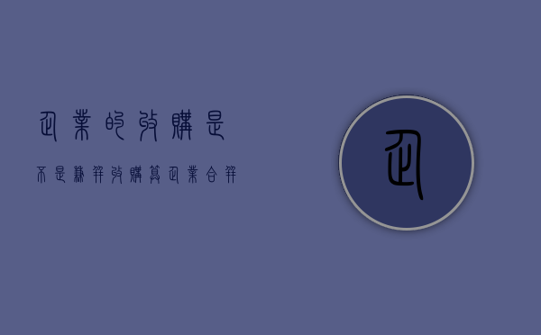 企业的收购是不是兼并（收购算企业合并吗）