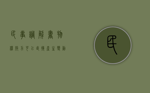 民事调解书物权效力可以直接产生变动吗（调解书能否产生物权变动的效力）