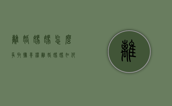 离婚妈妈怎么争取抚养权（离婚妈妈如何争得孩子抚养权）