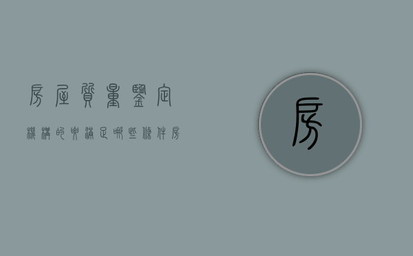 房屋质量鉴定机构的要满足哪些条件？（房子质量鉴定机构有哪些）