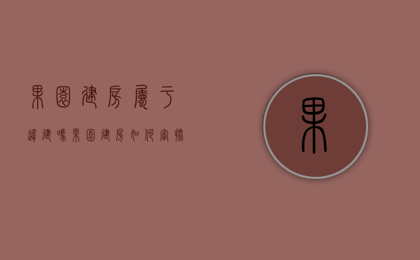 果园建房属于违建吗（果园建房如何审批）