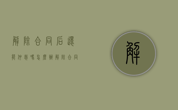 解除合同后还能仲裁吗怎么办（解除合同后还可以起诉吗）