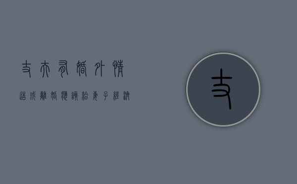丈夫有婚外情造成离婚应该给妻子经济补偿吗（丈夫有婚外情造成离婚应该给妻子经济补偿吗）
