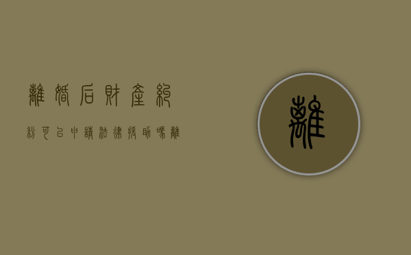离婚后财产纠纷可以申请法律援助吗（离婚后财产纠纷和抚养费纠纷可以立为同一案）
