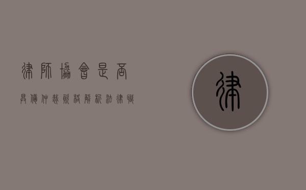 律师协会是否具备仲裁资格？解析法律职业组织的仲裁职能