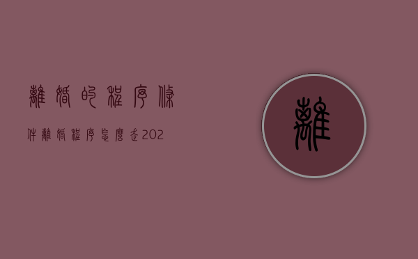 离婚的程序条件（离婚程序怎么走2021）