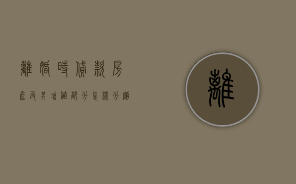 离婚时贷款房产及其增值部分怎样分割（离婚时贷款房如何分割）