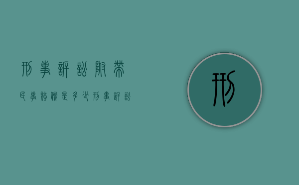 刑事诉讼附带民事赔偿是多少（刑事诉讼附带民事赔偿范围）