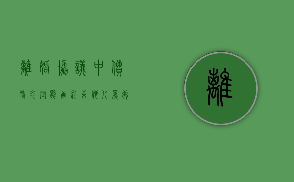 离婚协议中债务约定能否约束他人履行（离婚协议债务约定有效力吗）