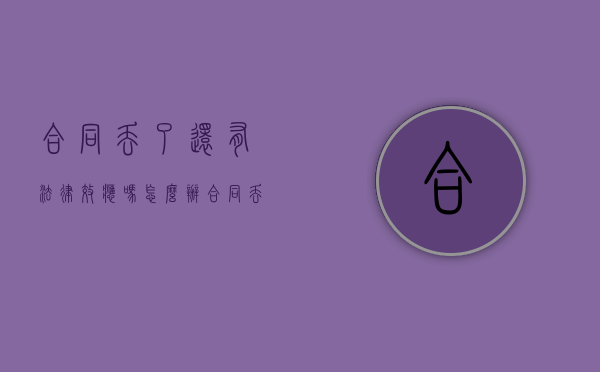 合同丢了还有法律效应吗怎么办（合同丢了还有法律效应吗为什么）