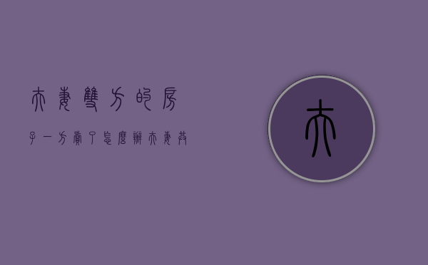 夫妻双方的房子一方卖了怎么办（夫妻共同房产一方卖出可以过户给他人吗?）