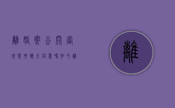 离婚案公开审理需要双方同意吗知乎（离婚案件审理需要公开吗）