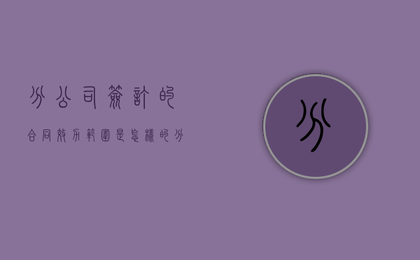 分公司签订的合同效力范围是怎样的（分公司签协议有效吗）