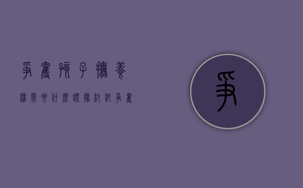 争夺孩子抚养权需要什么证据材料（争夺孩子抚养权需要准备什么证据）