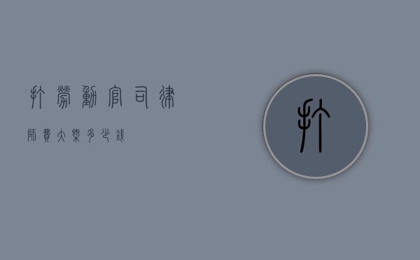 打劳动官司律师费大概多少钱