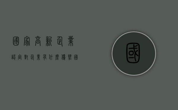 国家高新企业认定对企业有什么优势（国家高新企业认定对企业有什么优势吗）