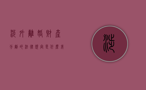 涉外离婚财产分割的法律规定是什么（我国对涉外离婚案件的处理原则）