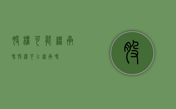 股权可能继承吗（股权可以继承吗）