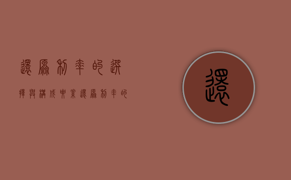 还原利率的选择与构成要素（还原利率的选择与构成要素有哪些）