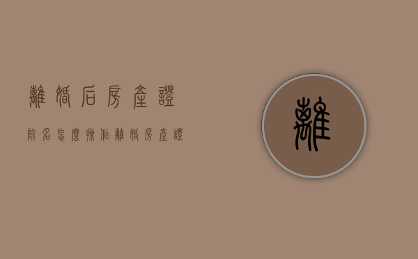 离婚后房产证除名怎么操作（离婚房产证除名字需要什么手续）