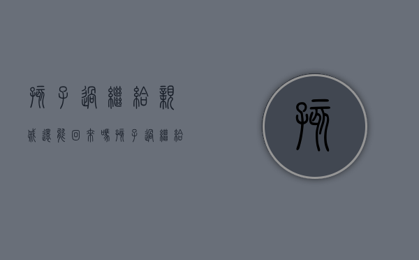 孩子过继给亲戚还能回来吗（孩子过继给别人还会受父母影响吗?）