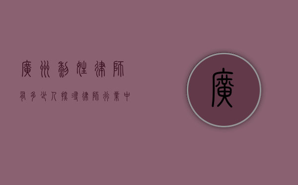 广州黎姓律师有多少人?探寻律师行业中的姓氏分布 广州黎姓律师有多少人?探寻律师行业中的姓氏分布