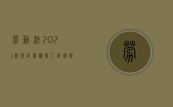 劳动法2021新规定雇佣童工（法律规定雇佣童工）