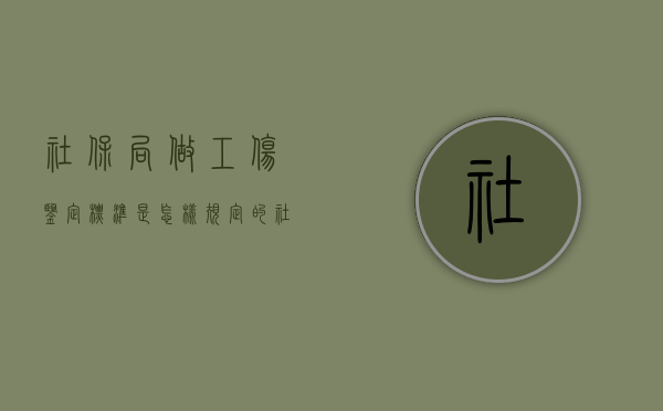 社保局做工伤鉴定标准是怎样规定的（社保局指定的工伤鉴定机构是什么?）