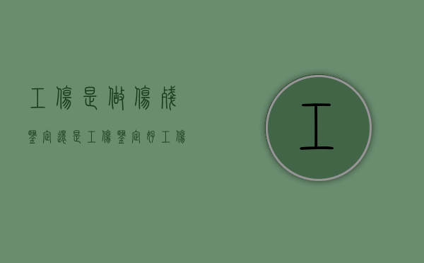 工伤是做伤残鉴定还是工伤鉴定好（工伤做的是什么鉴定）