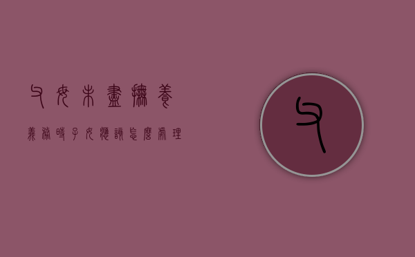 父母未尽抚养义务时子女应该怎么处理（父母没尽抚养义务,子女可以起诉吗）