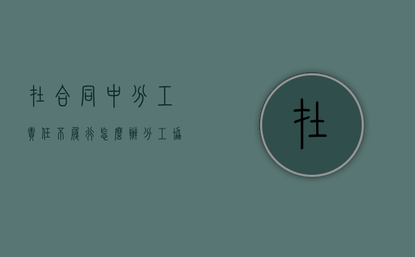 在合同中分工责任不履行怎么办（分工协作各负其责）