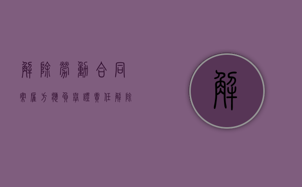 解除劳动合同案雇方应负举证责任（解除劳动纠纷协议书）