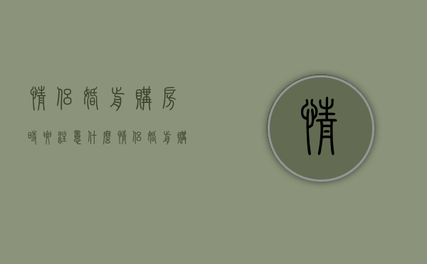 情侣婚前购房时要注意什么（情侣婚前购房时要注意什么事项）
