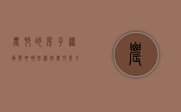 农村的房子继承需要哪些条件（农村房子继承人是谁）