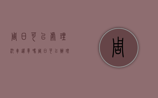周日可以处理汽车违章吗（周日可以办理车辆违章吗）