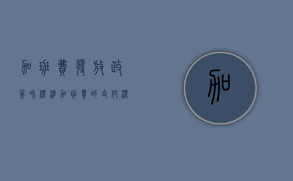 加班费发放政策和标准（加班费的支付标准）